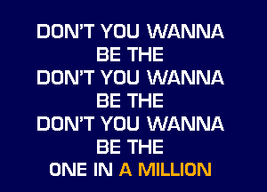 DON'T YOU WANNA
BE THE
DON'T YOU WANNA
BE THE
DON'T YOU WANNA

BE THE
ONE IN A MILLION