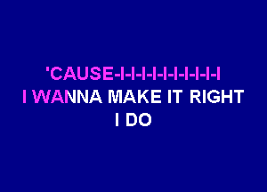 'CAUSE-l-l-l-l-l-l-l-l-l-l

I WANNA MAKE IT RIGHT
I DO