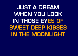 JUST A DREAM
WHEN YOU LOOK
IN THOSE EYES 0F

SWEET DEEP KISSES
IN THE MOONLIGHT