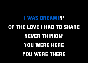 I WAS DREAMIH'
OF THE LOVE I HAD TO SHARE
NEVER THIHKIH'
YOU WERE HERE
YOU WERE THERE