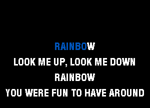 RAINBOW
LOOK ME UP, LOOK ME DOWN
RAINBOW
YOU WERE FUN TO HAVE AROUND