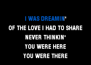 I WAS DREAMIH'
OF THE LOVE I HAD TO SHARE
NEVER THIHKIH'
YOU WERE HERE
YOU WERE THERE