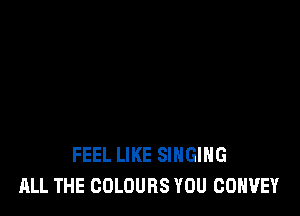 FEEL LIKE SINGING
ALL THE COLOURS YOU COHVEY