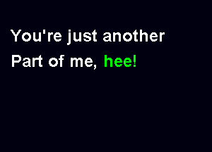 You're just another
Part of me, hee!