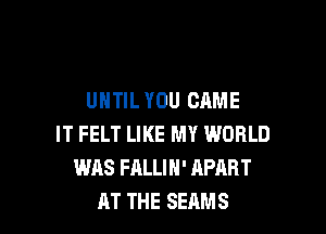 UNTILYOU CAME

IT FELT LIKE MY WORLD
WAS FALLIN' APART
AT THE SEAMS