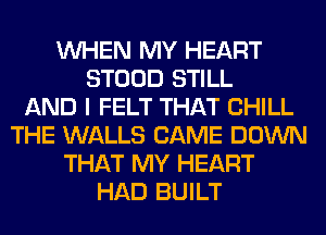 WHEN MY HEART
STOOD STILL
AND I FELT THAT CHILL
THE WALLS CAME DOWN
THAT MY HEART
HAD BUILT