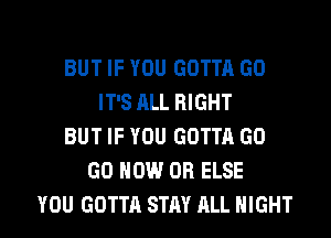 BUT IF YOU GOTTA GO
IT'S ALL RIGHT
BUT IF YOU GOTTA GO
GO HOW OR ELSE

YOU GOTTA STAY ALL NIGHT l