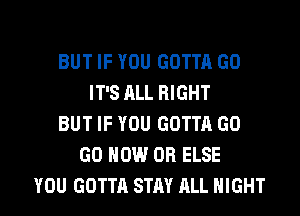 BUT IF YOU GOTTA GO
IT'S ALL RIGHT
BUT IF YOU GOTTA GO
GO HOW OR ELSE

YOU GOTTA STAY ALL NIGHT l