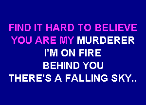 FIND IT HARD TO BELIEVE
YOU ARE MY MURDERER
PM ON FIRE
BEHIND YOU
THERE'S A FALLING SKY..