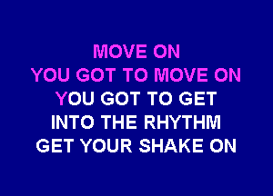 MOVE ON
YOU GOT TO MOVE ON
YOU GOT TO GET
INTO THE RHYTHM
GET YOUR SHAKE 0N