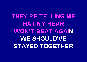 THEWRE TELLING ME
THAT MY HEART
WONT BEAT AGAIN
WE SHOULD'VE
STAYED TOGETHER