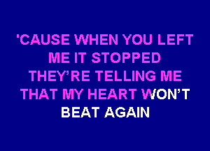 'CAUSE WHEN YOU LEFT
ME IT STOPPED
THEWRE TELLING ME
THAT MY HEART WONT
BEAT AGAIN