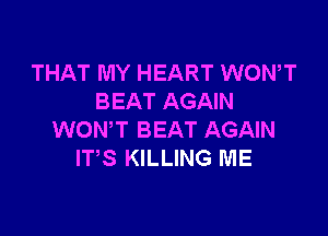 THAT MY HEART WONT
BEAT AGAIN

WONT BEAT AGAIN
ITS KILLING ME