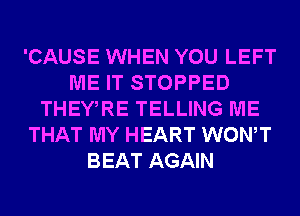 'CAUSE WHEN YOU LEFT
ME IT STOPPED
THEWRE TELLING ME
THAT MY HEART WONT
BEAT AGAIN