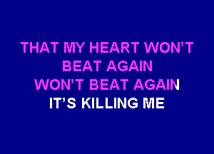 THAT MY HEART WONT
BEAT AGAIN

WONT BEAT AGAIN
ITS KILLING ME