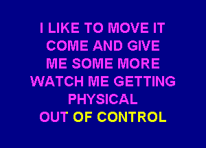 I LIKE TO MOVE IT
COME AND GIVE
ME SOME MORE

WATCH ME GETTING
PHYSICAL
OUT OF CONTROL