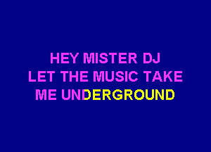 HEY MISTER DJ

LET THE MUSIC TAKE
ME UNDERGROUND