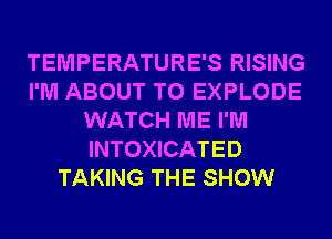 TEMPERATURE'S RISING
I'M ABOUT T0 EXPLODE
WATCH ME I'M
INTOXICATED
TAKING THE SHOW