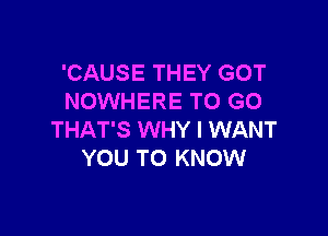 'CAUSE THEY GOT
NOWHERE TO GO

THAT'S WHY I WANT
YOU TO KNOW