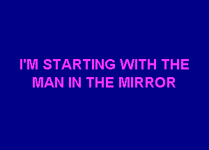 I'M STARTING WITH THE

MAN IN THE MIRROR