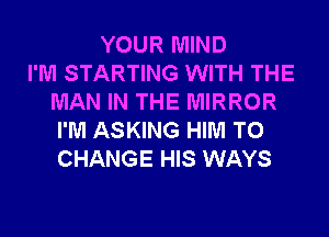 YOUR MIND
I'M STARTING WITH THE
MAN IN THE MIRROR
I'M ASKING HIM TO
CHANGE HIS WAYS