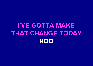 I'VE GOTTA MAKE

THAT CHANGE TODAY
H00