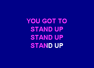 YOU GOT TO
STAND UP

STAND UP
STAND UP