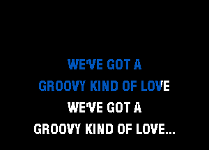 WE'VE GOT A

GBOOW KIND OF LOVE
WE'VE GOT A
GHOOW KIND OF LOVE...