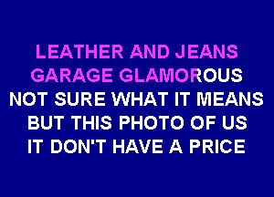 LEATHER AND JEANS
GARAGE GLAMOROUS
NOT SURE WHAT IT MEANS
BUT THIS PHOTO OF US
IT DON'T HAVE A PRICE