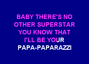 BABY THERE'S NO
OTHER SUPERSTAR
YOU KNOW THAT
I'LL BE YOUR
PAPA-PAPARAZZI

g