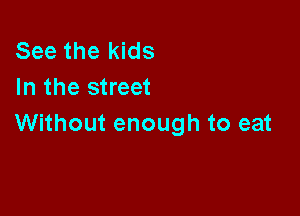 See the kids
In the street

Without enough to eat