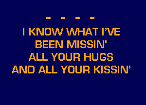 I KNOW WHAT PVE
BEEN MISSIN'

ALL YOUR HUGS
AND ALL YOUR KISSIN'