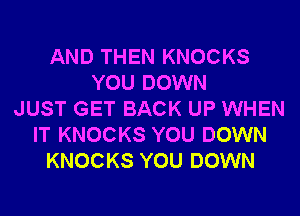 AND THEN KNOCKS
YOU DOWN
JUST GET BACK UP WHEN
IT KNOCKS YOU DOWN
KNOCKS YOU DOWN