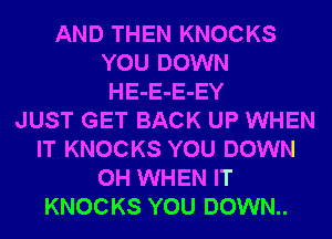 AND THEN KNOCKS
YOU DOWN
HE-E-E-EY
JUST GET BACK UP WHEN
IT KNOCKS YOU DOWN
0H WHEN IT
KNOCKS YOU DOWN..