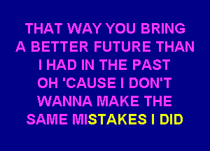 THAT WAY YOU BRING
A BETTER FUTURE THAN
I HAD IN THE PAST
0H 'CAUSE I DON'T
WANNA MAKE THE
SAME MISTAKES I DID