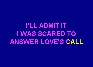 I'LL ADMIT IT

I WAS SCARED TO
ANSWER LOVE'S CALL