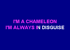 I'M A CHAMELEON

I'M ALWAYS IN DISGUISE