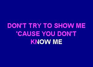 DON'T TRY TO SHOW ME

'CAUSE YOU DON'T
KNOW ME