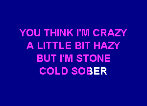 YOU THINK I'M CRAZY
A LITTLE BIT HAZY

BUT I'M STONE
COLD SOBER