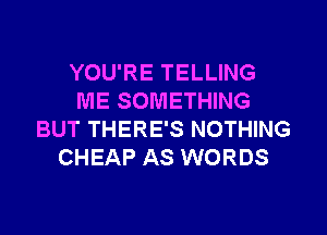 YOU'RE TELLING
ME SOMETHING
BUT THERE'S NOTHING
CHEAP AS WORDS