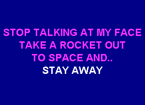 STOP TALKING AT MY FACE
TAKE A ROCKET OUT

TO SPACE AND..
STAY AWAY