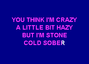 YOU THINK I'M CRAZY
A LITTLE BIT HAZY

BUT I'M STONE
COLD SOBER