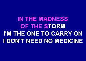 IN THE MADNESS
OF THE STORM
I'M THE ONE TO CARRY ON
I DON'T NEED N0 MEDICINE