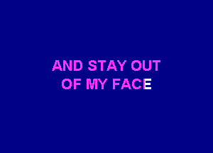 AND STAY OUT

OF MY FACE