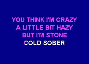 YOU THINK I'M CRAZY
A LITTLE BIT HAZY

BUT I'M STONE
COLD SOBER