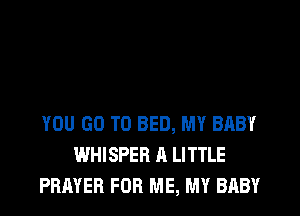 YOU GO TO BED, MY BABY
WHISPER A LITTLE
PRAYER FOR ME, MY BABY