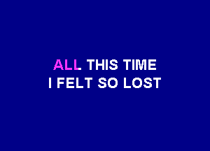 ALL THIS TIME

I FELT SO LOST