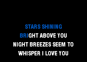 STARS SHINING
BRIGHT ABOVE YOU
MIGHT BREEZES SEEM TO
WHISPER I LOVE YOU