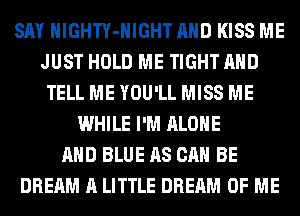 SAY HlGHTY-HIGHT AND KISS ME
JUST HOLD ME TIGHT AND
TELL ME YOU'LL MISS ME
WHILE I'M ALONE
AND BLUE AS CAN BE
DREAM A LITTLE DREAM OF ME