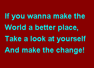 If you wanna make the
World a better place,

Take a look at yourself
And make the change!